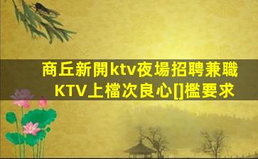 商丘新開ktv夜場招聘兼職KTV上檔次良心[]檻要求